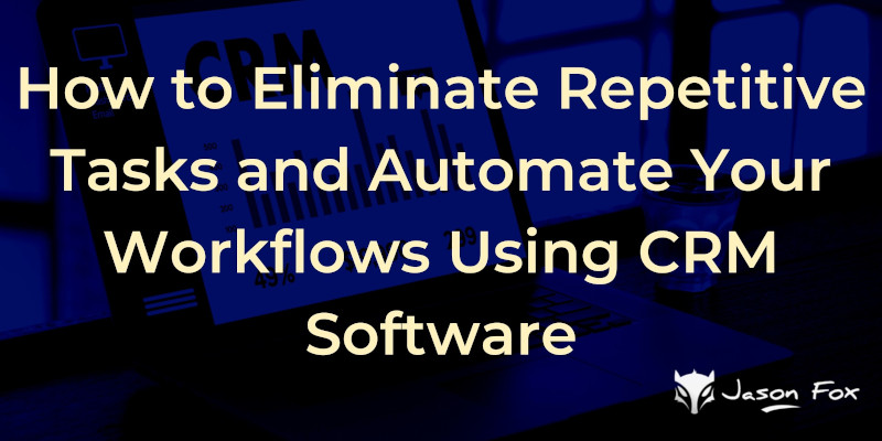 How to Eliminate Repetitive Tasks and Automate Your Workflows Using CRM Software