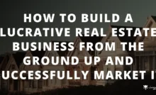 How to Build a Lucrative Real Estate Business From the Ground up and Successfully Market It